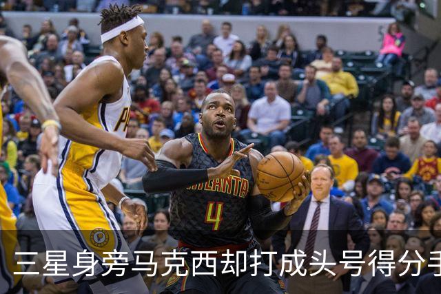 三星身旁马克西却打成头号得分手 招募老詹+主动牺牲推动费城争冠