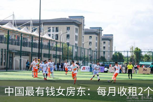 中国最有钱女房东：每月收租2个亿，送前夫200亿，给闺女留500亿
