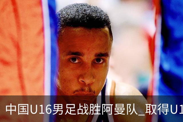 中国U16男足战胜阿曼队 取得U17海湾杯两连胜