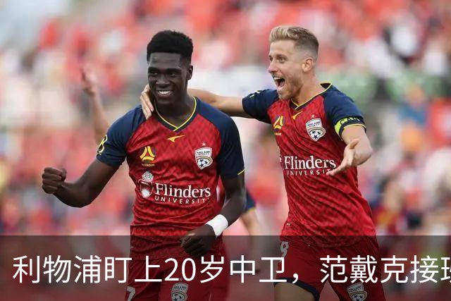利物浦盯上20岁中卫，范戴克接班人要跟巴萨皇马抢