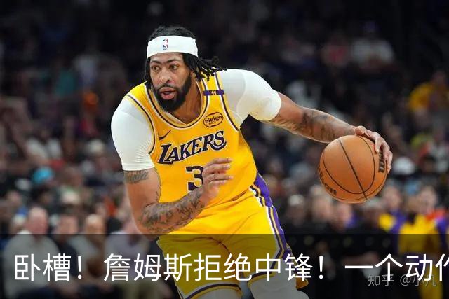 卧槽！詹姆斯拒绝中锋！一个动作显得跟韦德不熟...