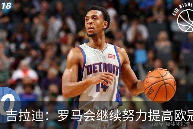 吉拉迪：罗马会继续努力提高欧冠积分排名，我很高兴上演欧冠首秀