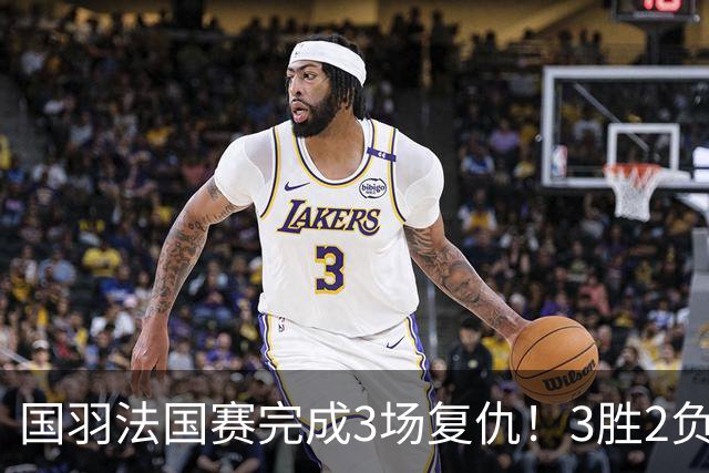 国羽法国赛完成3场复仇！3胜2负仅剩男单混双进四强，胡哲安黑马