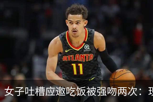 女子吐槽应邀吃饭被强吻两次：现在的男生怎么那么X饥渴？