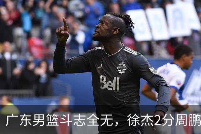 广东男篮斗志全无，徐杰2分周鹏0分，最差之人浮出水面