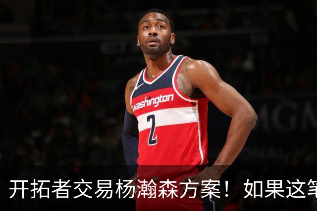 开拓者交易杨瀚森方案！如果这笔方案达成，小杨有望留在NBA