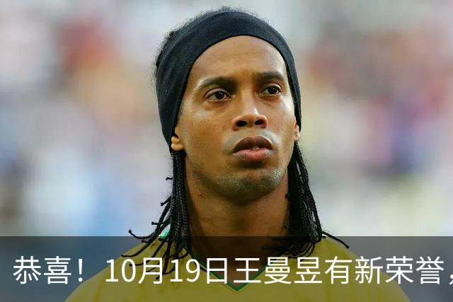 恭喜！10月19日王曼昱有新荣誉，奖的不是奖金，而是一辈子的名分