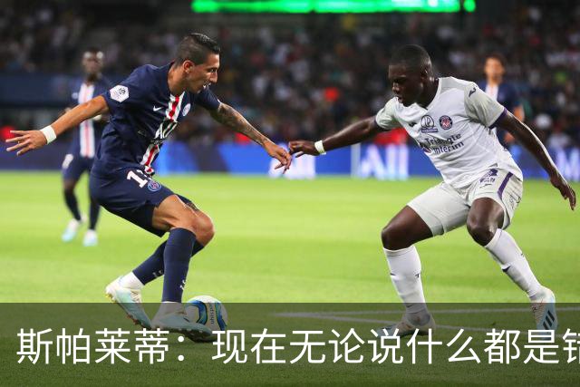 斯帕莱蒂：现在无论说什么都是错；我们在各方面付出得都太少