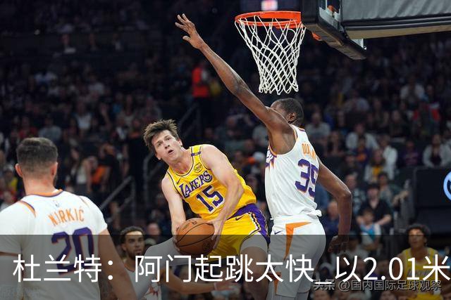 杜兰特：阿门起跳太快 以2.01米的身高封盖了2.24米文班的投篮