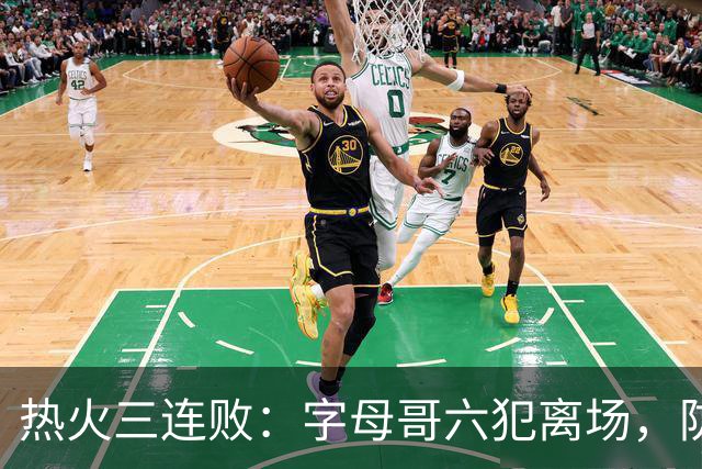 热火三连败：字母哥六犯离场，防守失灵争冠进入倒计时