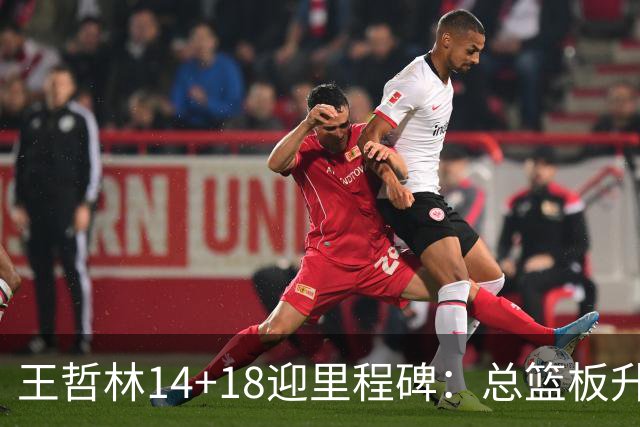王哲林14+18迎里程碑：总篮板升历史第三 率队篮板60-34统治内线
