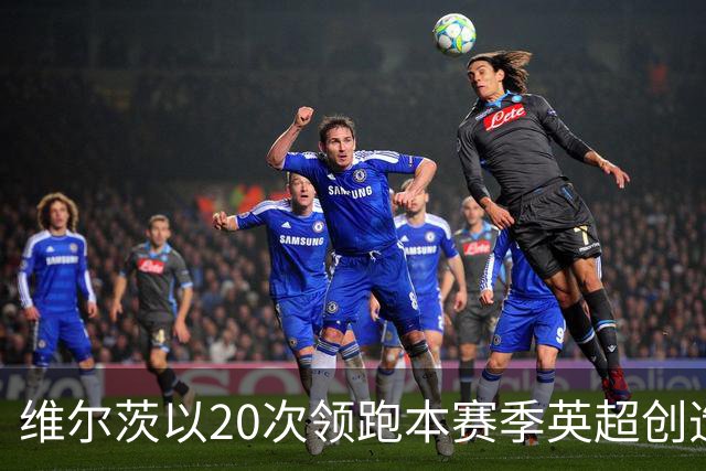 维尔茨以20次领跑本赛季英超创造机会榜，格罗斯18次第二