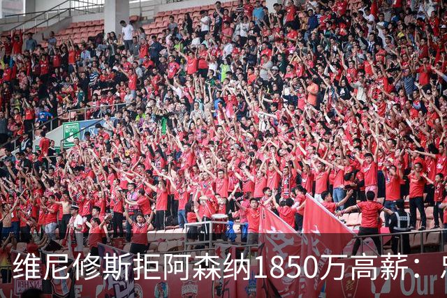 维尼修斯拒阿森纳1850万高薪：忠诚与野心下的留守抉择