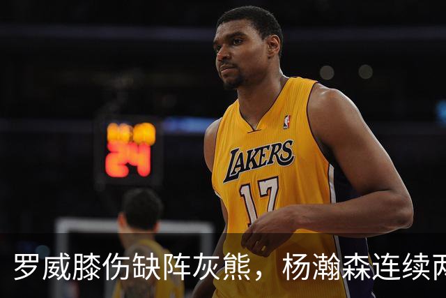 罗威膝伤缺阵灰熊，杨瀚森连续两场未登场后有望迎来机会