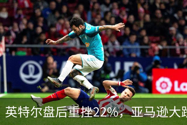 英特尔盘后重挫22%，亚马逊大跌7%，美股股指期货全线下跌