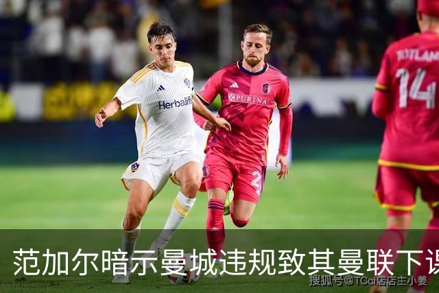 范加尔暗示曼城违规致其曼联下课：错失欧冠是当年被炒主因