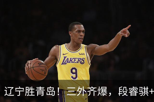 辽宁胜青岛！三外齐爆，段睿骐+张陈治锋惊喜，青岛首发双外太铁