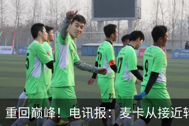 重回巅峰！电讯报：麦卡从接近转会到球队大腿，他续约是水到渠成