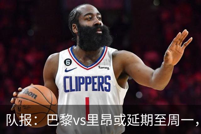 队报：巴黎vs里昂或延期至周一，与金球奖颁奖典礼撞期