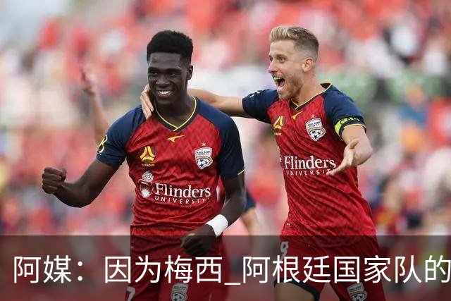 阿媒：因为梅西 阿根廷国家队的训练课都能卖票