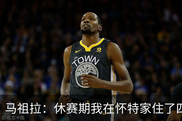 马祖拉：休赛期我在怀特家住了四天帮他带孩子 这能更好了解他们