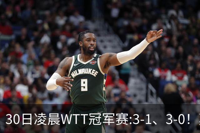 30日凌晨WTT冠军赛:3-1、3-0！莫雷加德逆转 王艺迪横扫 决战陈幸同