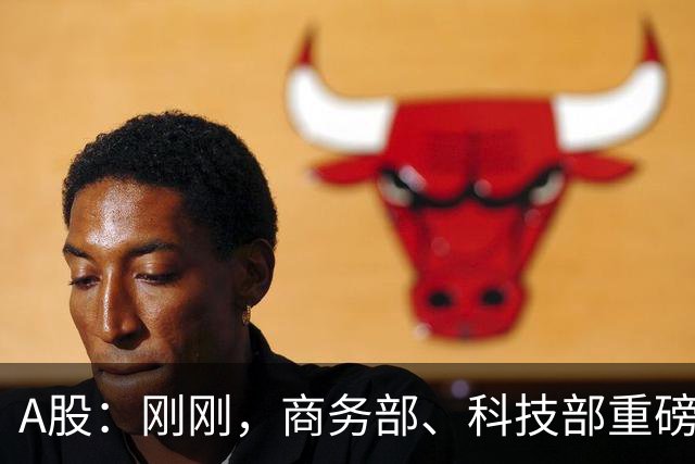 A股：刚刚，商务部、科技部重磅发布！做好准备，下周将迎新拐点