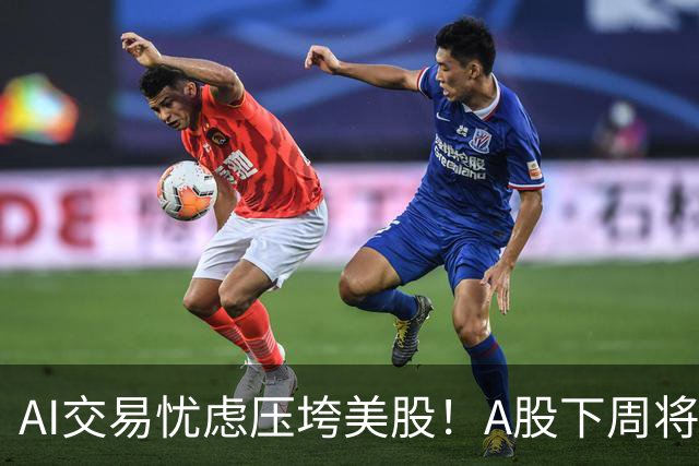 AI交易忧虑压垮美股！A股下周将何去何从？