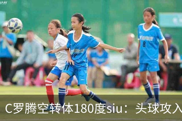 C罗腾空转体180度siu：头球攻入第982球，率队3-1，豪取4连胜
