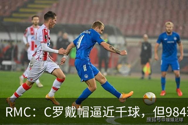 RMC：C罗戴帽逼近千球，但984球还是985球仍存争议